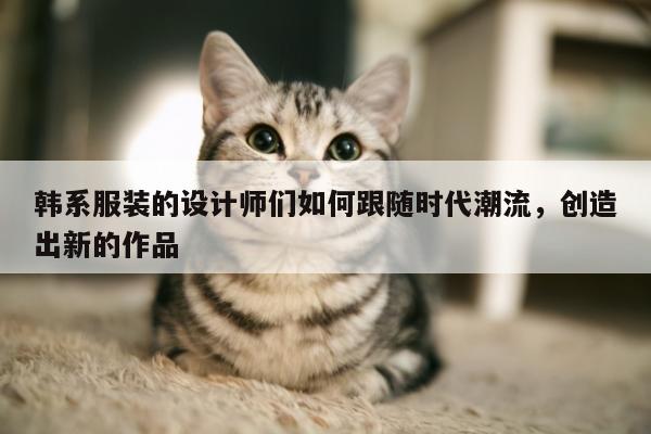 韩系服装的设计师们如何跟随时代潮流,创造出新的作品